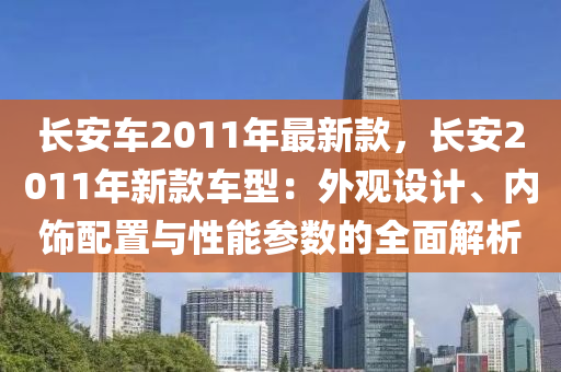 長安車2011年最新款，長安2011年新款車型：外觀設計、內(nèi)飾配置與性能參數(shù)的全面解析