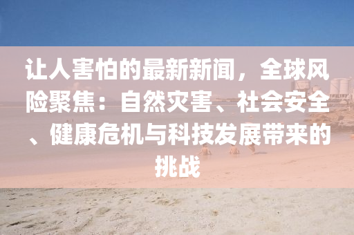 讓人害怕的最新新聞，全球風險聚焦：自然災(zāi)害、社會安全、健康危機與科技發(fā)展帶來的挑戰(zhàn)