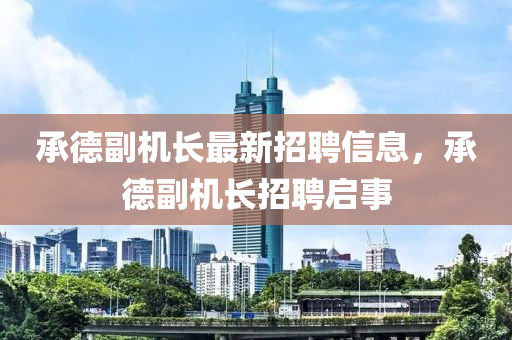 承德副機長最新招聘信息，承德副機長招聘啟事