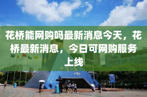 花橋能網(wǎng)購(gòu)嗎最新消息今天，花橋最新消息，今日可網(wǎng)購(gòu)服務(wù)上線