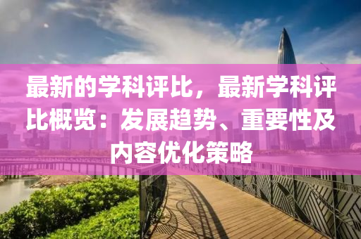 最新的學科評比，最新學科評比概覽：發(fā)展趨勢、重要性及內容優(yōu)化策略