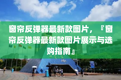 窗簾反彈器最新款圖片，『窗簾反彈器最新款圖片展示與選購(gòu)指南』