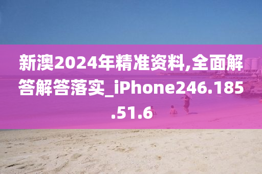 新澳2024年精準(zhǔn)資料,全面解答解答落實(shí)_iPhone246.185.51.6