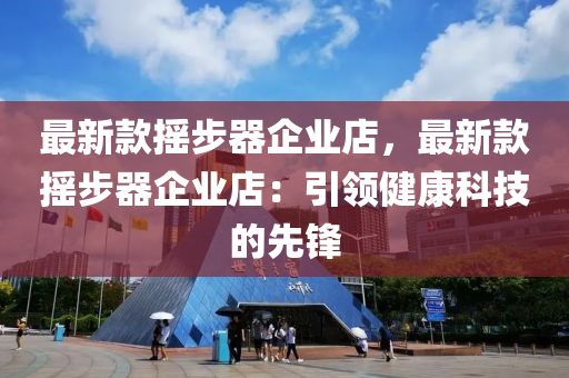 最新款搖步器企業(yè)店，最新款搖步器企業(yè)店：引領(lǐng)健康科技的先鋒