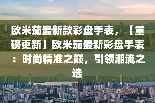 歐米茄最新款彩盤手表，【重磅更新】歐米茄最新彩盤手表：時尚精準之巔，引領(lǐng)潮流之選