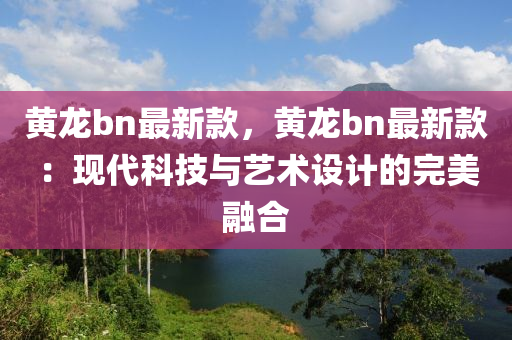 黃龍bn最新款，黃龍bn最新款：現(xiàn)代科技與藝術(shù)設(shè)計的完美融合