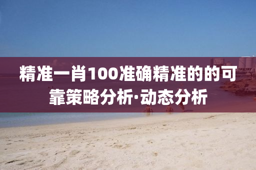 精準一肖100準確精準的的可靠策略分析·動態(tài)分析