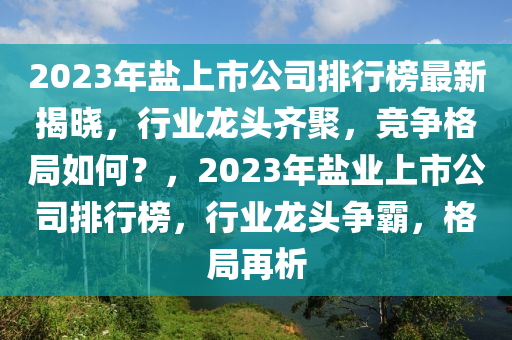 2023年鹽上市公司排行榜最新揭曉，行業(yè)龍頭齊聚，競爭格局如何？，2023年鹽業(yè)上市公司排行榜，行業(yè)龍頭爭霸，格局再析