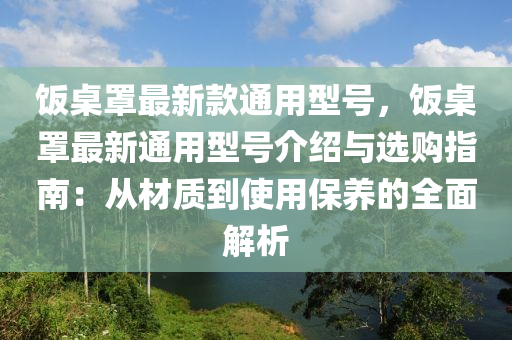 飯桌罩最新款通用型號，飯桌罩最新通用型號介紹與選購指南：從材質到使用保養(yǎng)的全面解析