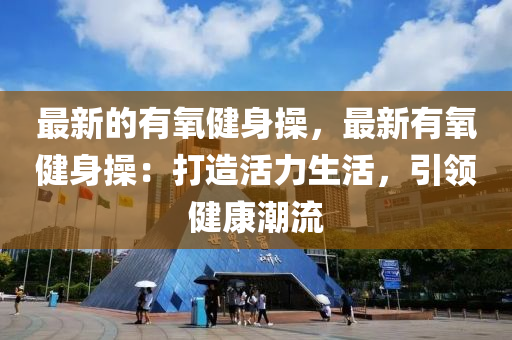 最新的有氧健身操，最新有氧健身操：打造活力生活，引領健康潮流