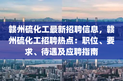 贛州硫化工最新招聘信息，贛州硫化工招聘熱點：職位、要求、待遇及應聘指南