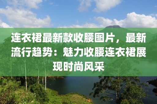 連衣裙最新款收腰圖片，最新流行趨勢(shì)：魅力收腰連衣裙展現(xiàn)時(shí)尚風(fēng)采