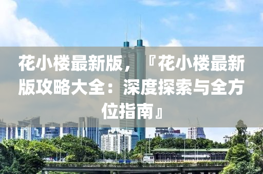 花小樓最新版，『花小樓最新版攻略大全：深度探索與全方位指南』