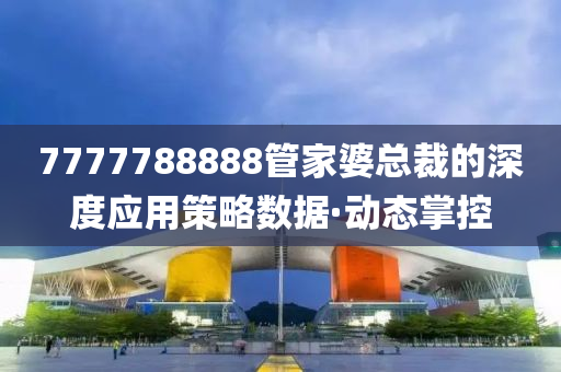 7777788888管家婆總裁的深度應(yīng)用策略數(shù)據(jù)·動(dòng)態(tài)掌控