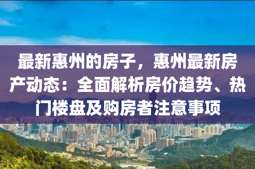 最新惠州的房子，惠州最新房產(chǎn)動態(tài)：全面解析房價趨勢、熱門樓盤及購房者注意事項