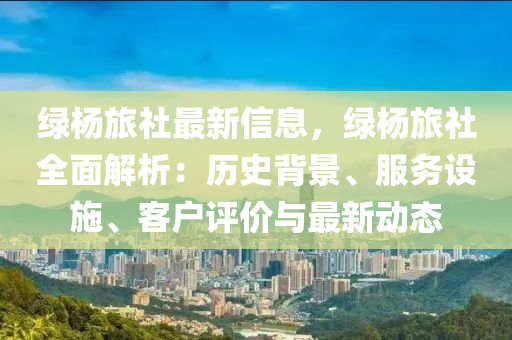 綠楊旅社最新信息，綠楊旅社全面解析：歷史背景、服務(wù)設(shè)施、客戶評(píng)價(jià)與最新動(dòng)態(tài)