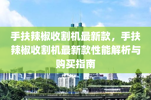 手扶辣椒收割機(jī)最新款，手扶辣椒收割機(jī)最新款性能解析與購買指南