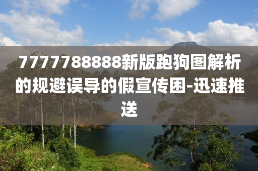 7777788888新版跑狗圖解析的規(guī)避誤導(dǎo)的假宣傳困-迅速推送