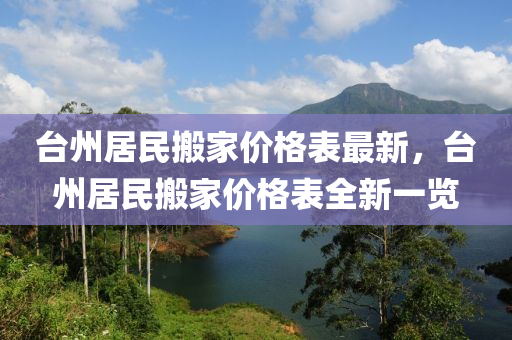 臺州居民搬家價格表最新，臺州居民搬家價格表全新一覽