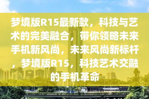 夢境版R15最新款，科技與藝術(shù)的完美融合，帶你領(lǐng)略未來手機(jī)新風(fēng)尚，未來風(fēng)尚新標(biāo)桿，夢境版R15，科技藝術(shù)交融的手機(jī)革命