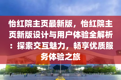 怡紅院主頁(yè)最新版，怡紅院主頁(yè)新版設(shè)計(jì)與用戶體驗(yàn)全解析：探索交互魅力，暢享優(yōu)質(zhì)服務(wù)體驗(yàn)之旅