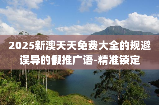 2025新澳天天免費大全的規(guī)避誤導(dǎo)的假推廣語-精準(zhǔn)鎖定