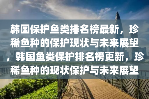 韓國(guó)保護(hù)魚(yú)類(lèi)排名榜最新，珍稀魚(yú)種的保護(hù)現(xiàn)狀與未來(lái)展望，韓國(guó)魚(yú)類(lèi)保護(hù)排名榜更新，珍稀魚(yú)種的現(xiàn)狀保護(hù)與未來(lái)展望