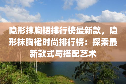 隱形抹胸裙排行榜最新款，隱形抹胸裙時尚排行榜：探索最新款式與搭配藝術(shù)