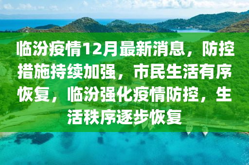 臨汾疫情12月最新消息，防控措施持續(xù)加強(qiáng)，市民生活有序恢復(fù)，臨汾強(qiáng)化疫情防控，生活秩序逐步恢復(fù)