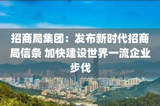 招商局集團(tuán)：發(fā)布新時代招商局信條 加快建設(shè)世界一流企業(yè)步伐