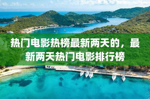 熱門電影熱榜最新兩天的，最新兩天熱門電影排行榜