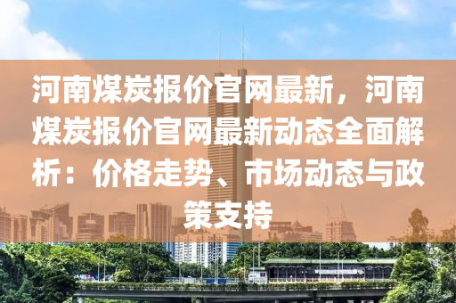 河南煤炭報價官網(wǎng)最新，河南煤炭報價官網(wǎng)最新動態(tài)全面解析：價格走勢、市場動態(tài)與政策支持