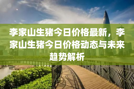 李家山生豬今日價格最新，李家山生豬今日價格動態(tài)與未來趨勢解析