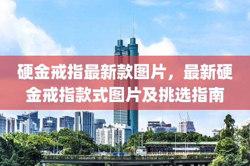 硬金戒指最新款圖片，最新硬金戒指款式圖片及挑選指南