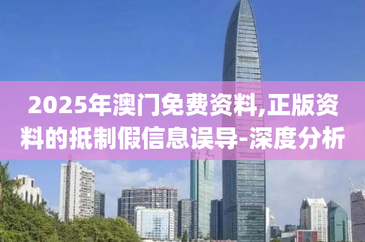 2025年澳門免費(fèi)資料,正版資料的抵制假信息誤導(dǎo)-深度分析