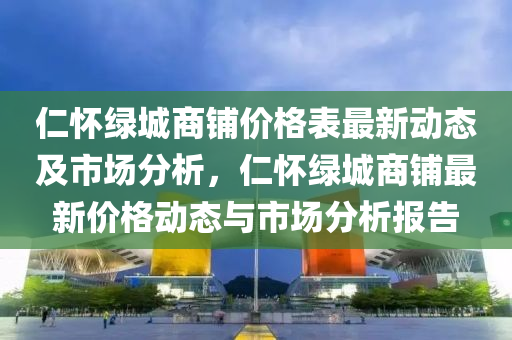 仁懷綠城商鋪價格表最新動態(tài)及市場分析，仁懷綠城商鋪最新價格動態(tài)與市場分析報告