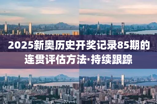 2025新奧歷史開獎記錄85期的連貫評估方法·持續(xù)跟蹤