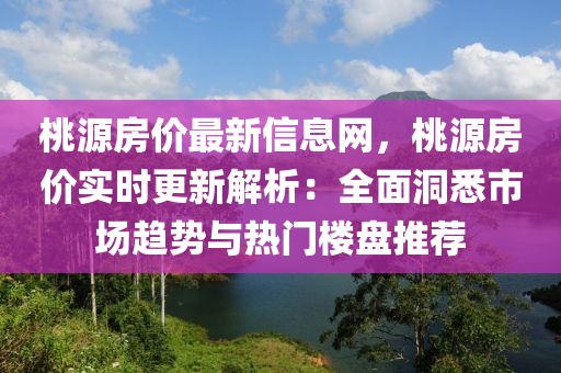 桃源房價最新信息網(wǎng)，桃源房價實時更新解析：全面洞悉市場趨勢與熱門樓盤推薦