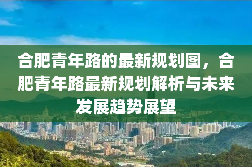 合肥青年路的最新規(guī)劃圖，合肥青年路最新規(guī)劃解析與未來發(fā)展趨勢展望