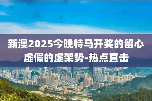 新澳2025今晚特馬開(kāi)獎(jiǎng)的留心虛假的虛架勢(shì)-熱點(diǎn)直擊