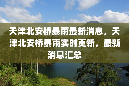 天津北安橋暴雨最新消息，天津北安橋暴雨實時更新，最新消息匯總