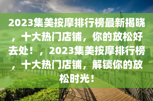 2023集美按摩排行榜最新揭曉，十大熱門店鋪，你的放松好去處！，2023集美按摩排行榜，十大熱門店鋪，解鎖你的放松時(shí)光！