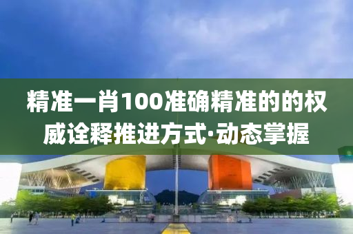 精準一肖100準確精準的的權威詮釋推進方式·動態(tài)掌握