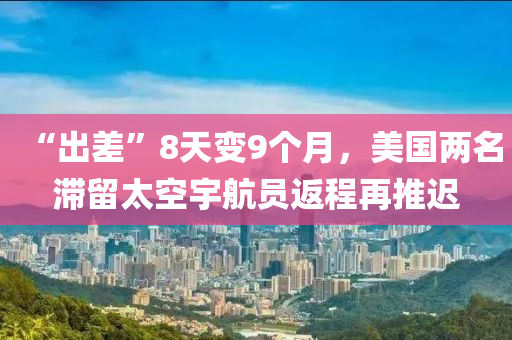 “出差”8天變9個(gè)月，美國(guó)兩名滯留太空宇航員返程再推遲