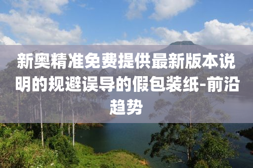 新奧精準免費提供最新版本說明的規(guī)避誤導的假包裝紙-前沿趨勢