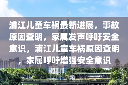 浦江兒童車禍最新進展，事故原因查明，家屬發(fā)聲呼吁安全意識，浦江兒童車禍原因查明，家屬呼吁增強安全意識