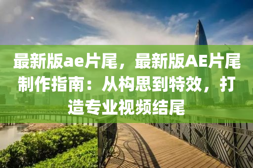 最新版ae片尾，最新版AE片尾制作指南：從構(gòu)思到特效，打造專業(yè)視頻結(jié)尾