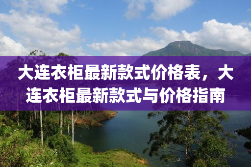 大連衣柜最新款式價格表，大連衣柜最新款式與價格指南