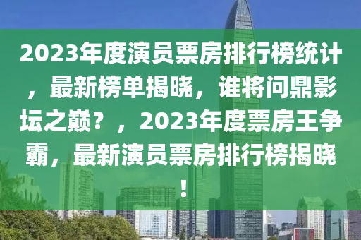 2023年度演員票房排行榜統(tǒng)計，最新榜單揭曉，誰將問鼎影壇之巔？，2023年度票房王爭霸，最新演員票房排行榜揭曉！