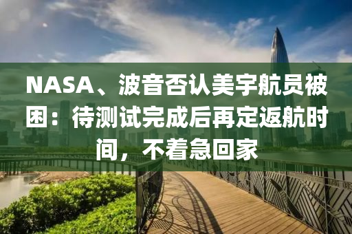 NASA、波音否認(rèn)美宇航員被困：待測試完成后再定返航時(shí)間，不著急回家